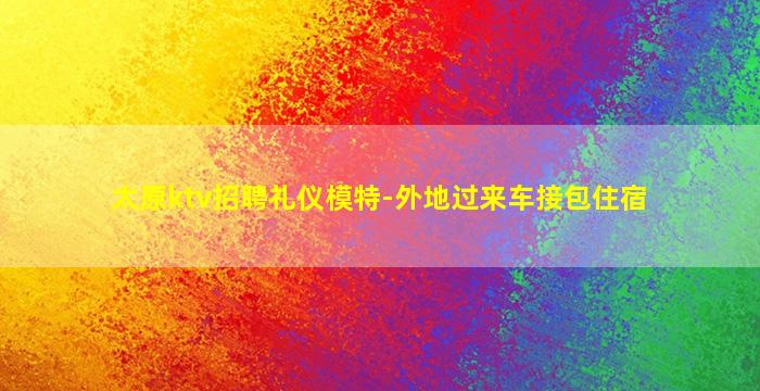 太原ktv招聘礼仪模特-外地过来车接包住宿